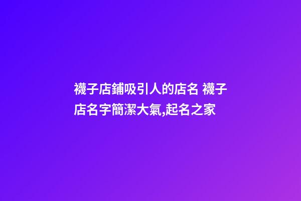 襪子店鋪吸引人的店名 襪子店名字簡潔大氣,起名之家